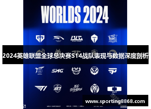 2024英雄联盟全球总决赛S14战队表现与数据深度剖析
