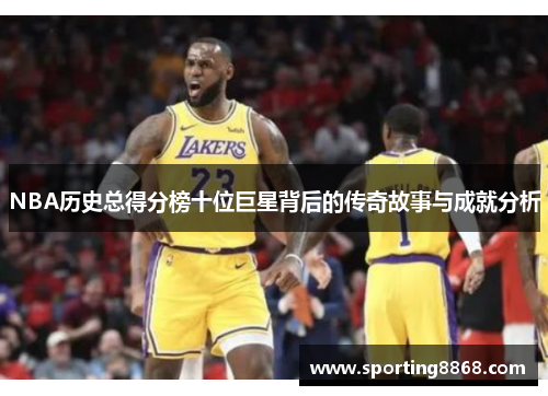NBA历史总得分榜十位巨星背后的传奇故事与成就分析