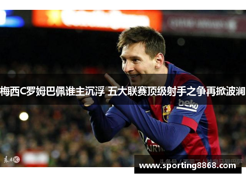 梅西C罗姆巴佩谁主沉浮 五大联赛顶级射手之争再掀波澜