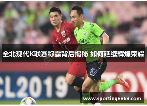 全北现代K联赛称霸背后揭秘 如何延续辉煌荣耀