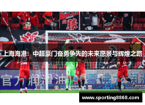 上海海港：中超豪门奋勇争先的未来愿景与辉煌之路