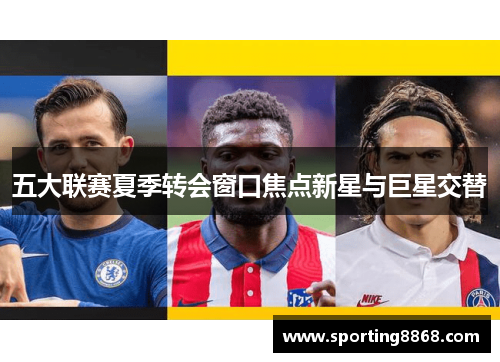 五大联赛夏季转会窗口焦点新星与巨星交替