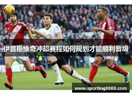 伊普斯维奇冲超赛程如何规划才能顺利晋级