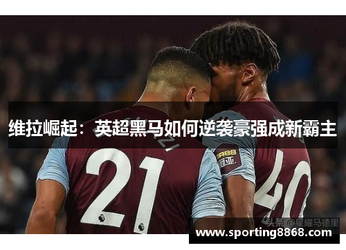 维拉崛起：英超黑马如何逆袭豪强成新霸主